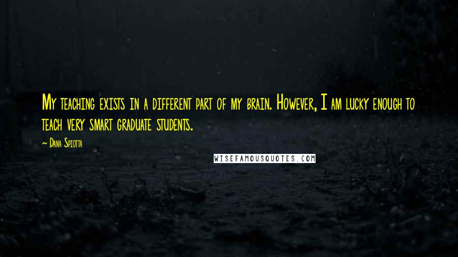 Dana Spiotta Quotes: My teaching exists in a different part of my brain. However, I am lucky enough to teach very smart graduate students.