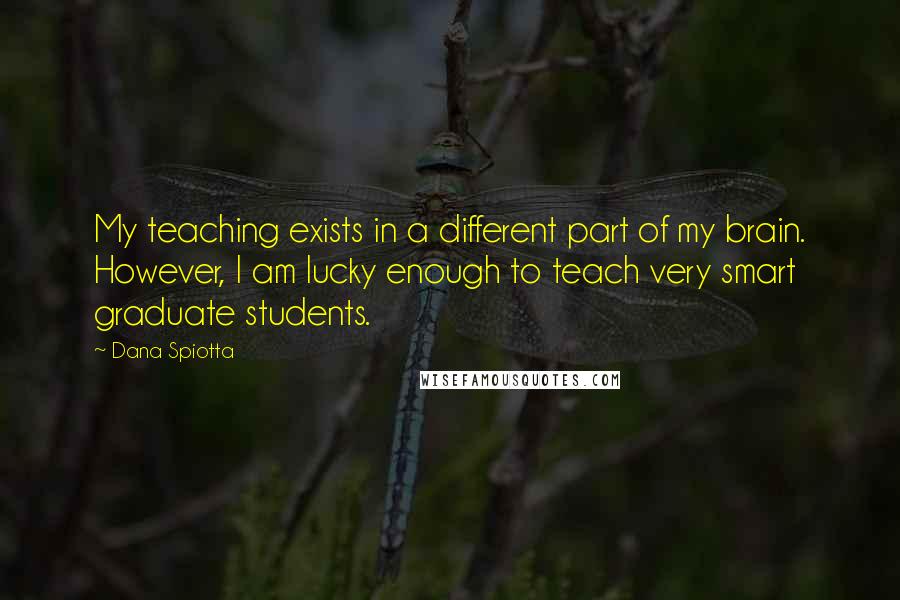 Dana Spiotta Quotes: My teaching exists in a different part of my brain. However, I am lucky enough to teach very smart graduate students.