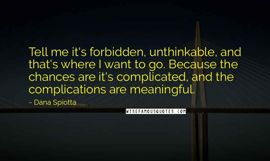 Dana Spiotta Quotes: Tell me it's forbidden, unthinkable, and that's where I want to go. Because the chances are it's complicated, and the complications are meaningful.