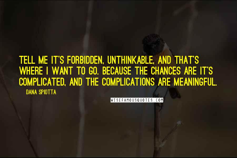 Dana Spiotta Quotes: Tell me it's forbidden, unthinkable, and that's where I want to go. Because the chances are it's complicated, and the complications are meaningful.