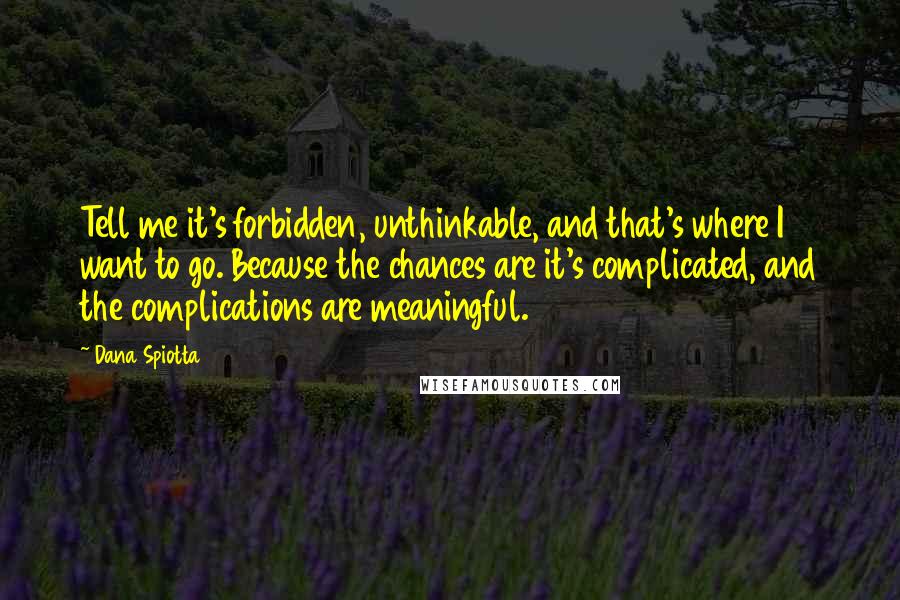 Dana Spiotta Quotes: Tell me it's forbidden, unthinkable, and that's where I want to go. Because the chances are it's complicated, and the complications are meaningful.