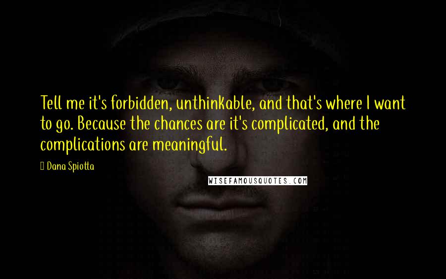 Dana Spiotta Quotes: Tell me it's forbidden, unthinkable, and that's where I want to go. Because the chances are it's complicated, and the complications are meaningful.