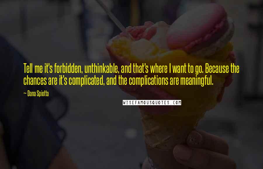 Dana Spiotta Quotes: Tell me it's forbidden, unthinkable, and that's where I want to go. Because the chances are it's complicated, and the complications are meaningful.