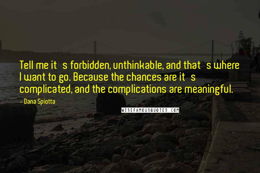 Dana Spiotta Quotes: Tell me it's forbidden, unthinkable, and that's where I want to go. Because the chances are it's complicated, and the complications are meaningful.