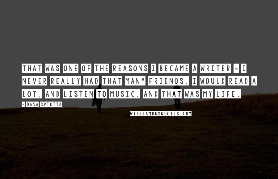 Dana Spiotta Quotes: That was one of the reasons I became a writer - I never really had that many friends. I would read a lot, and listen to music. And that was my life.