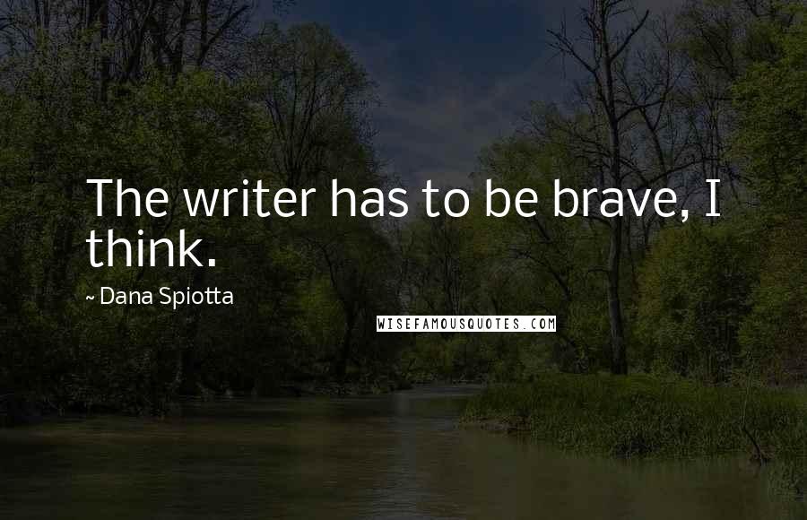 Dana Spiotta Quotes: The writer has to be brave, I think.