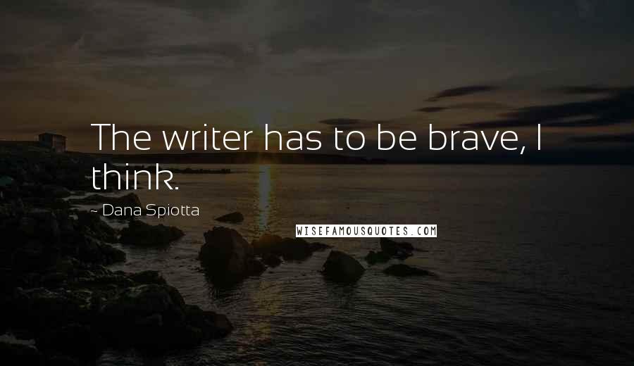 Dana Spiotta Quotes: The writer has to be brave, I think.