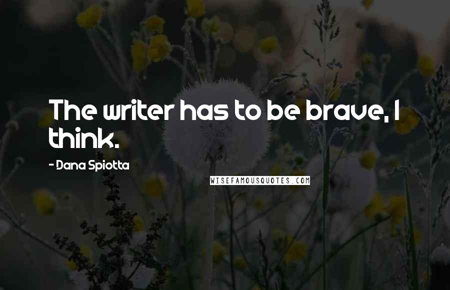 Dana Spiotta Quotes: The writer has to be brave, I think.