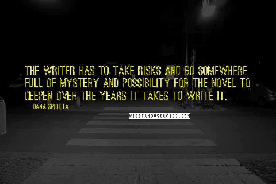 Dana Spiotta Quotes: The writer has to take risks and go somewhere full of mystery and possibility for the novel to deepen over the years it takes to write it.
