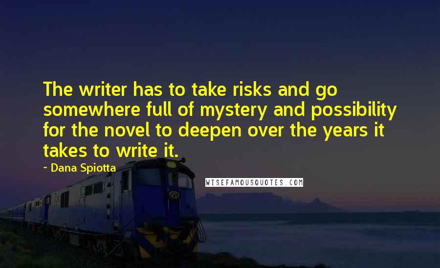 Dana Spiotta Quotes: The writer has to take risks and go somewhere full of mystery and possibility for the novel to deepen over the years it takes to write it.