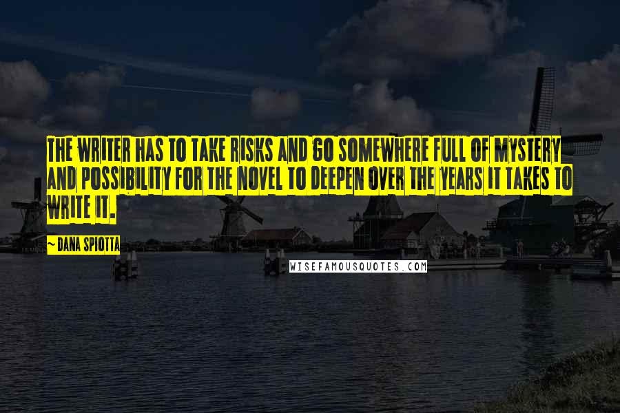 Dana Spiotta Quotes: The writer has to take risks and go somewhere full of mystery and possibility for the novel to deepen over the years it takes to write it.