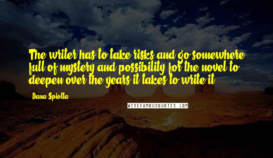 Dana Spiotta Quotes: The writer has to take risks and go somewhere full of mystery and possibility for the novel to deepen over the years it takes to write it.