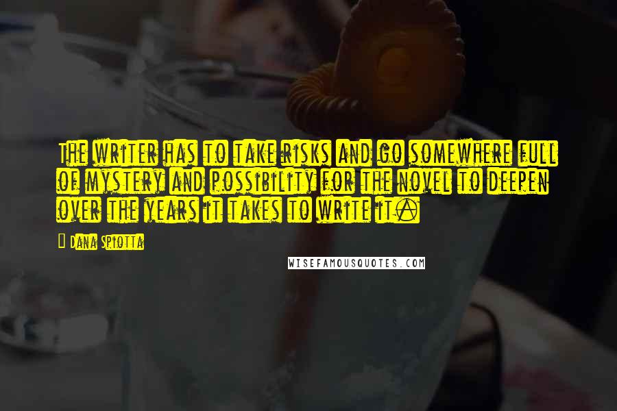 Dana Spiotta Quotes: The writer has to take risks and go somewhere full of mystery and possibility for the novel to deepen over the years it takes to write it.
