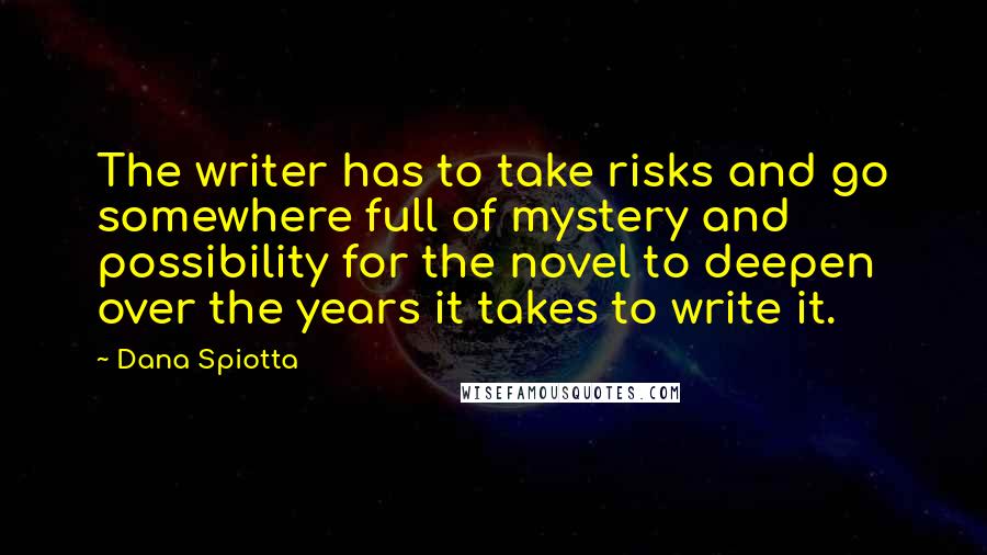 Dana Spiotta Quotes: The writer has to take risks and go somewhere full of mystery and possibility for the novel to deepen over the years it takes to write it.