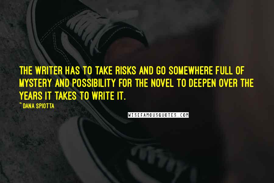 Dana Spiotta Quotes: The writer has to take risks and go somewhere full of mystery and possibility for the novel to deepen over the years it takes to write it.