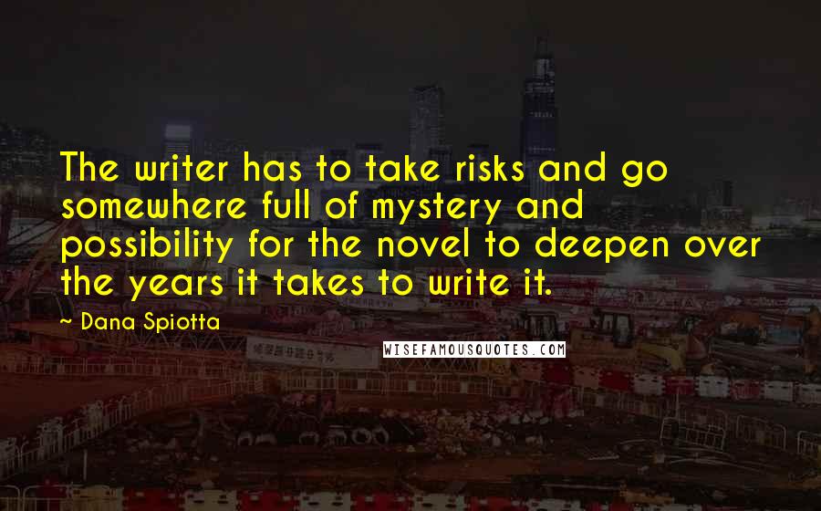 Dana Spiotta Quotes: The writer has to take risks and go somewhere full of mystery and possibility for the novel to deepen over the years it takes to write it.