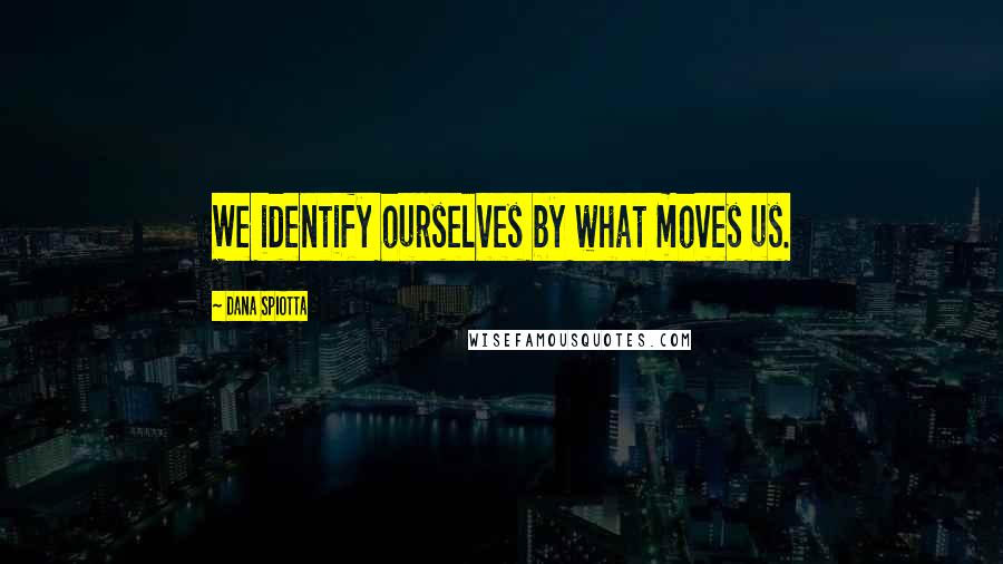 Dana Spiotta Quotes: We identify ourselves by what moves us.