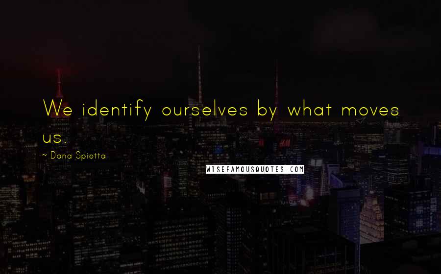 Dana Spiotta Quotes: We identify ourselves by what moves us.