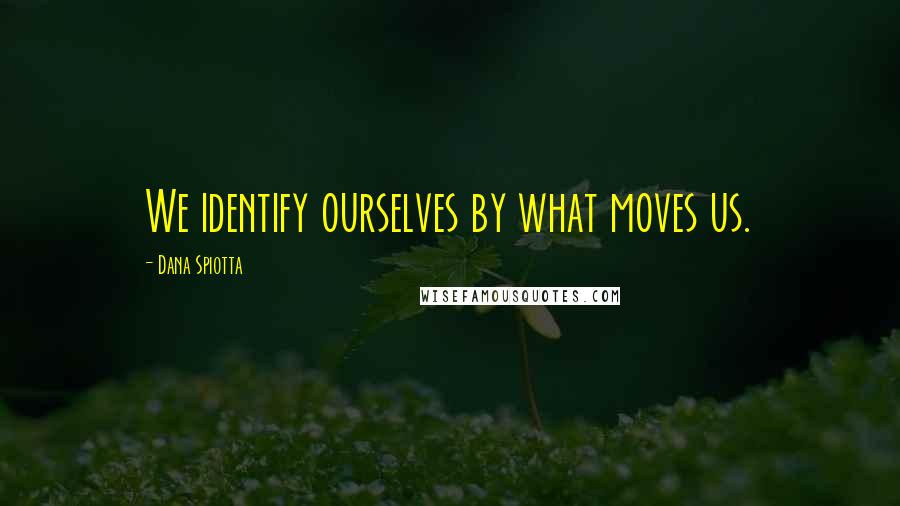 Dana Spiotta Quotes: We identify ourselves by what moves us.