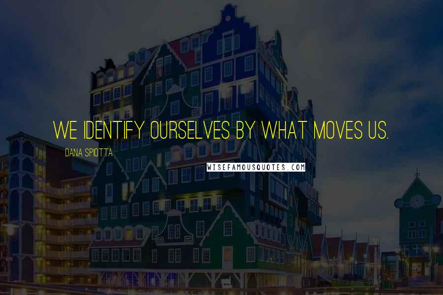 Dana Spiotta Quotes: We identify ourselves by what moves us.