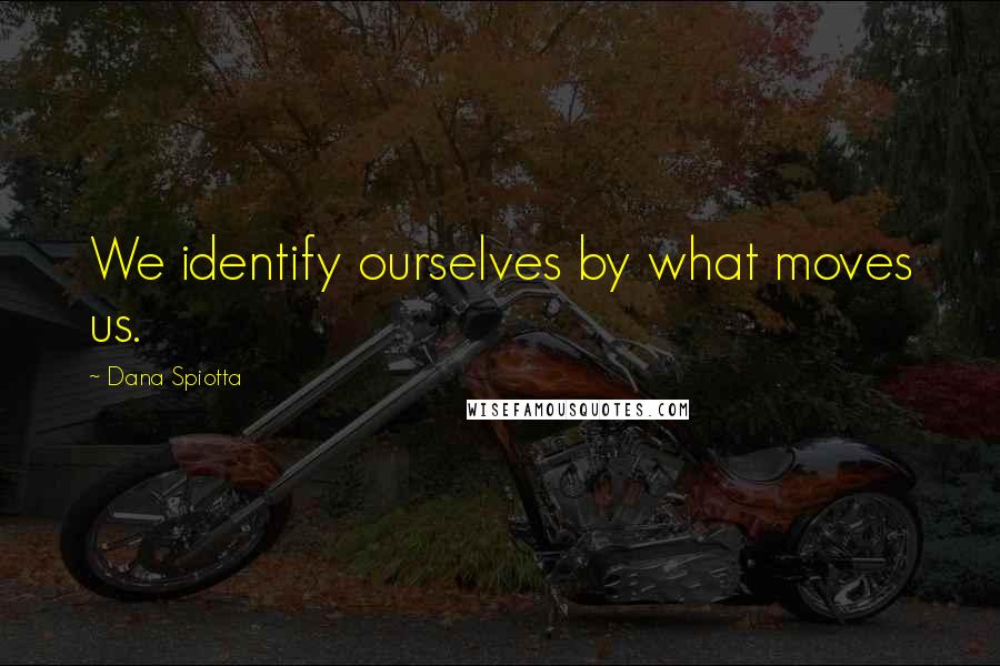 Dana Spiotta Quotes: We identify ourselves by what moves us.
