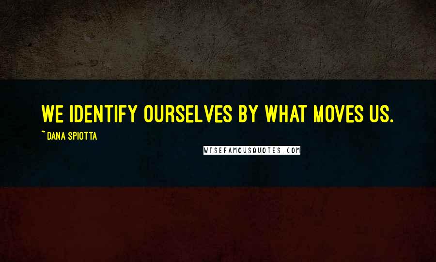 Dana Spiotta Quotes: We identify ourselves by what moves us.