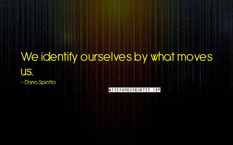 Dana Spiotta Quotes: We identify ourselves by what moves us.