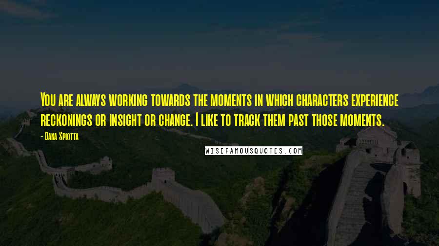 Dana Spiotta Quotes: You are always working towards the moments in which characters experience reckonings or insight or change. I like to track them past those moments.