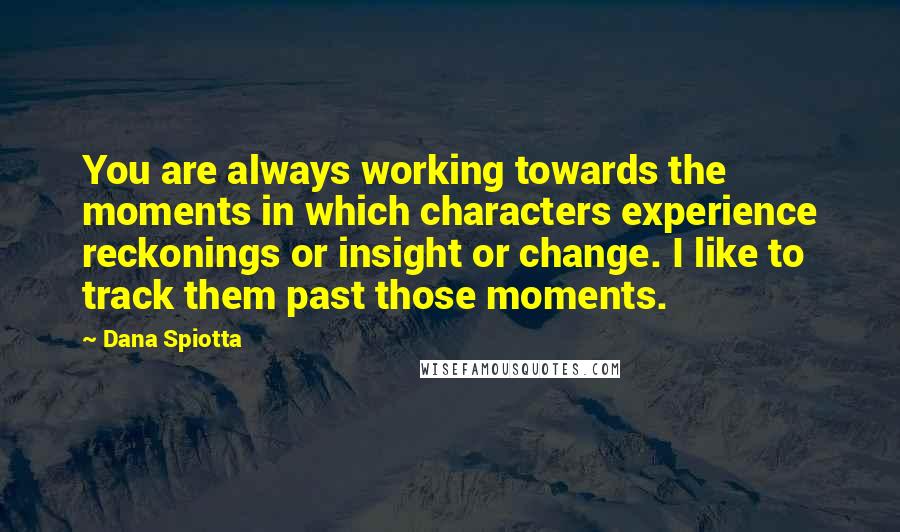 Dana Spiotta Quotes: You are always working towards the moments in which characters experience reckonings or insight or change. I like to track them past those moments.