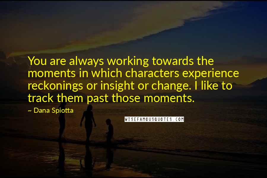 Dana Spiotta Quotes: You are always working towards the moments in which characters experience reckonings or insight or change. I like to track them past those moments.