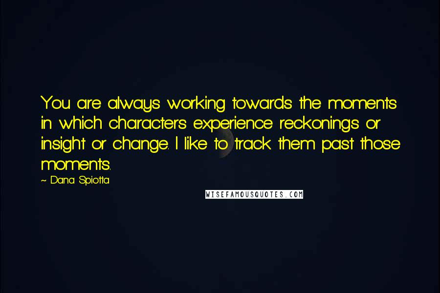 Dana Spiotta Quotes: You are always working towards the moments in which characters experience reckonings or insight or change. I like to track them past those moments.