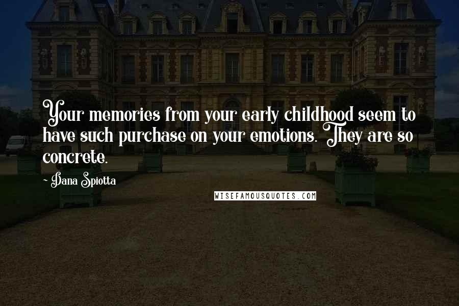 Dana Spiotta Quotes: Your memories from your early childhood seem to have such purchase on your emotions. They are so concrete.