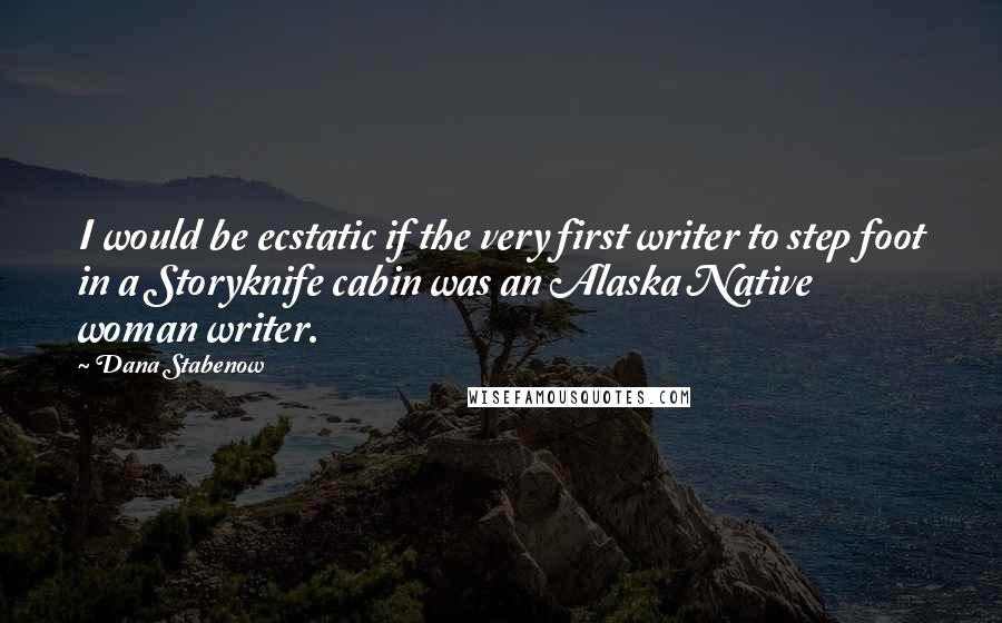 Dana Stabenow Quotes: I would be ecstatic if the very first writer to step foot in a Storyknife cabin was an Alaska Native woman writer.