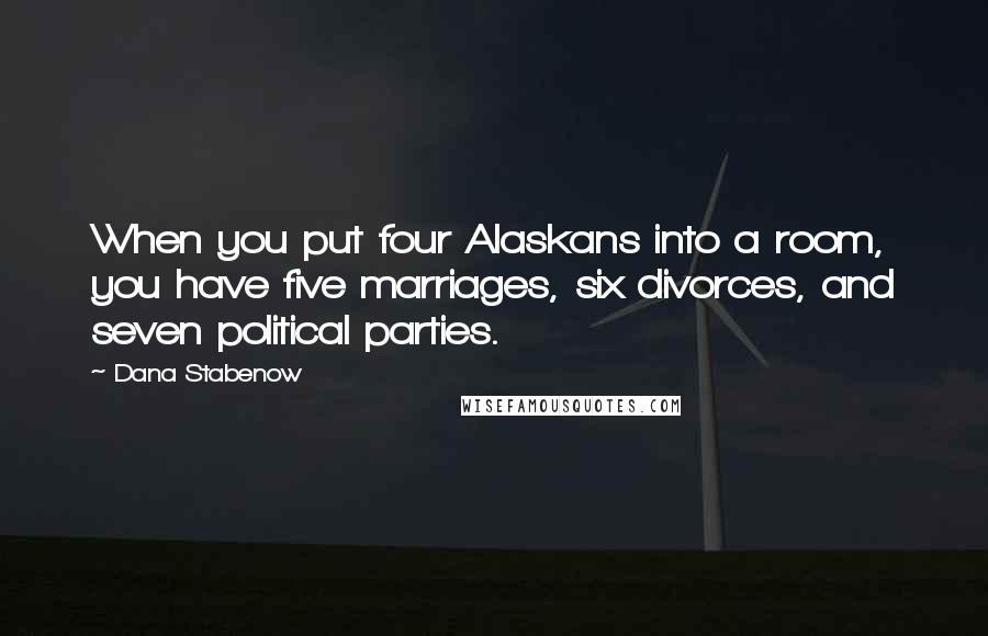 Dana Stabenow Quotes: When you put four Alaskans into a room, you have five marriages, six divorces, and seven political parties.