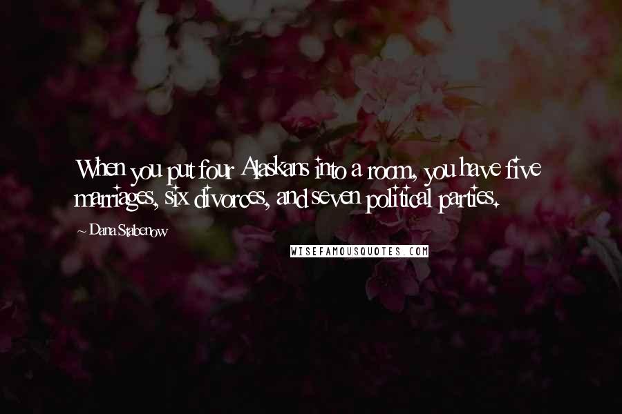 Dana Stabenow Quotes: When you put four Alaskans into a room, you have five marriages, six divorces, and seven political parties.