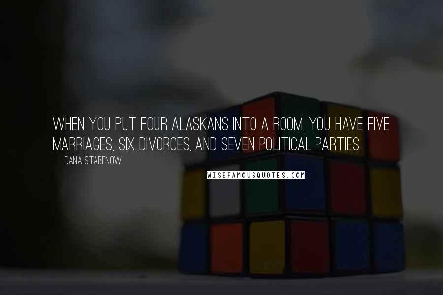 Dana Stabenow Quotes: When you put four Alaskans into a room, you have five marriages, six divorces, and seven political parties.