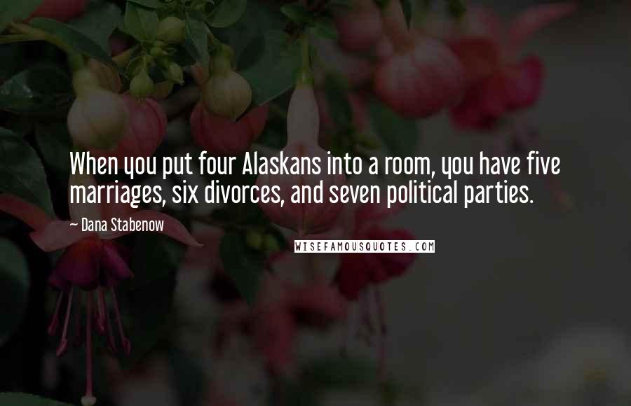 Dana Stabenow Quotes: When you put four Alaskans into a room, you have five marriages, six divorces, and seven political parties.