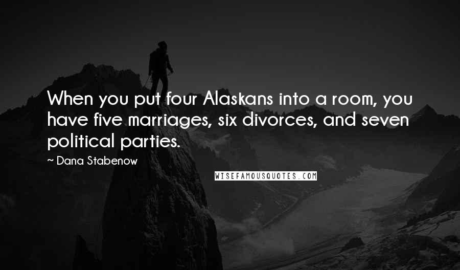 Dana Stabenow Quotes: When you put four Alaskans into a room, you have five marriages, six divorces, and seven political parties.