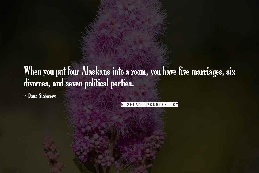 Dana Stabenow Quotes: When you put four Alaskans into a room, you have five marriages, six divorces, and seven political parties.