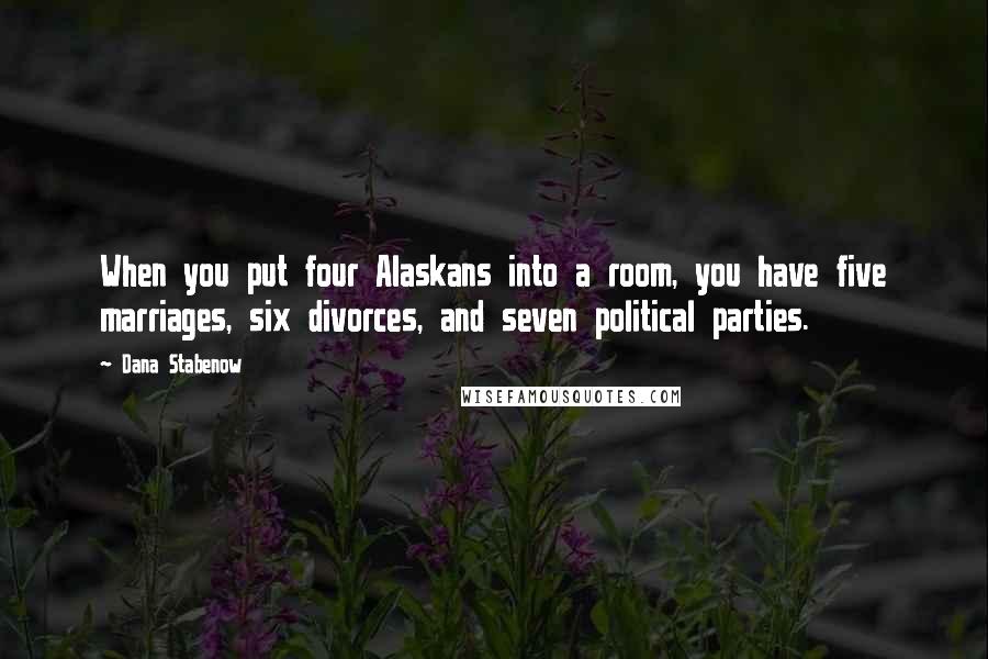 Dana Stabenow Quotes: When you put four Alaskans into a room, you have five marriages, six divorces, and seven political parties.