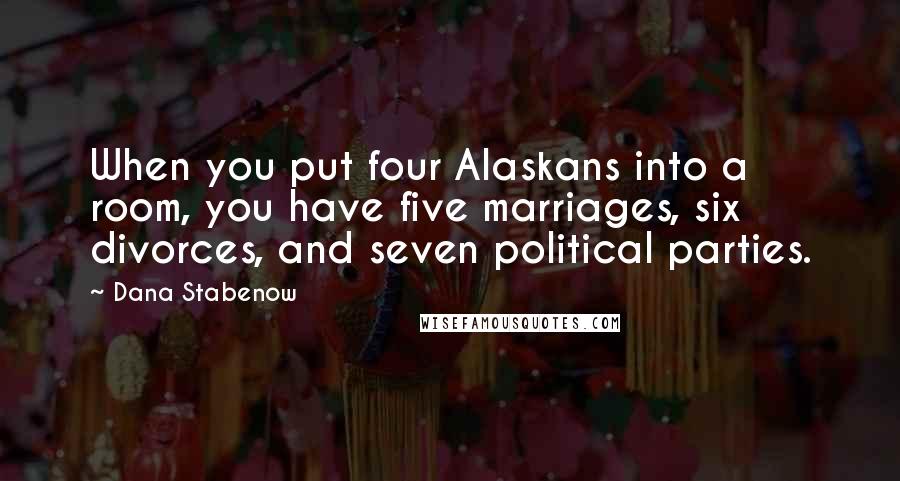 Dana Stabenow Quotes: When you put four Alaskans into a room, you have five marriages, six divorces, and seven political parties.