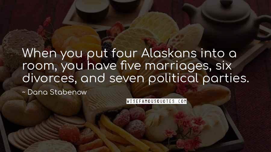 Dana Stabenow Quotes: When you put four Alaskans into a room, you have five marriages, six divorces, and seven political parties.