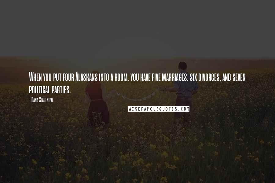 Dana Stabenow Quotes: When you put four Alaskans into a room, you have five marriages, six divorces, and seven political parties.