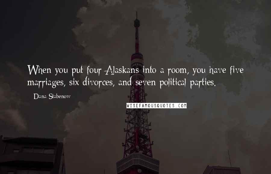 Dana Stabenow Quotes: When you put four Alaskans into a room, you have five marriages, six divorces, and seven political parties.