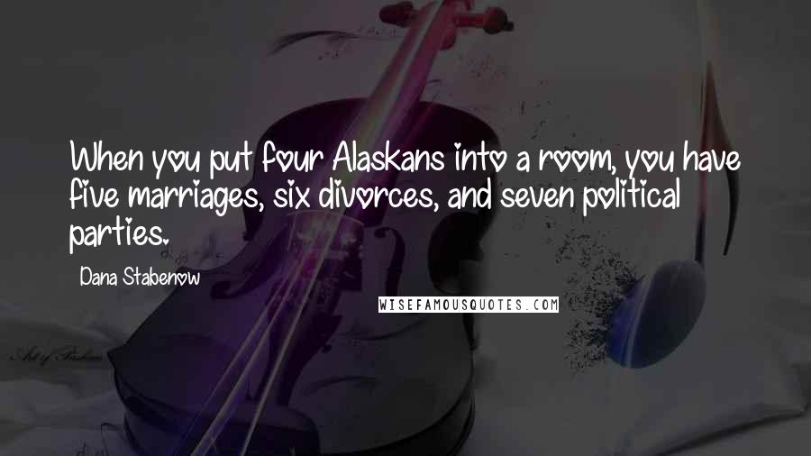 Dana Stabenow Quotes: When you put four Alaskans into a room, you have five marriages, six divorces, and seven political parties.