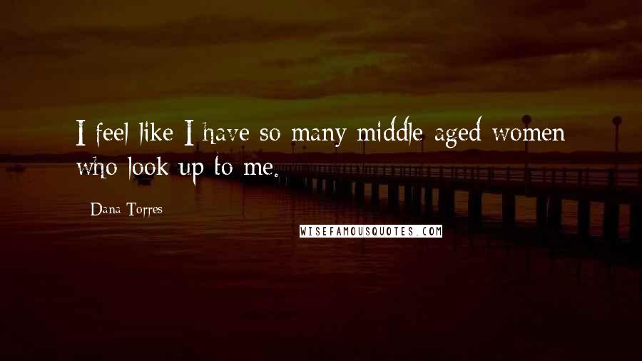 Dana Torres Quotes: I feel like I have so many middle-aged women who look up to me.