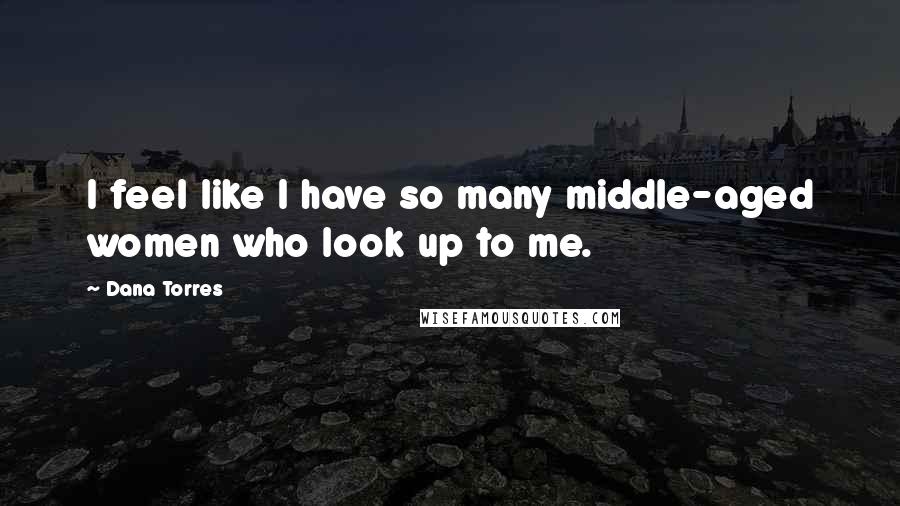 Dana Torres Quotes: I feel like I have so many middle-aged women who look up to me.