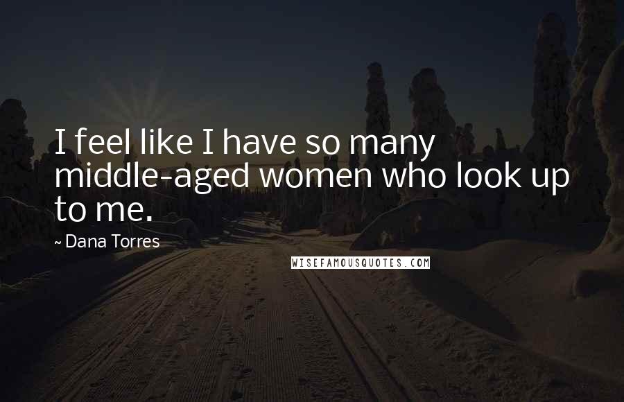 Dana Torres Quotes: I feel like I have so many middle-aged women who look up to me.