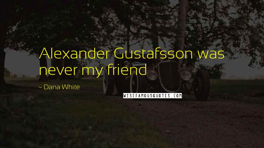 Dana White Quotes: Alexander Gustafsson was never my friend