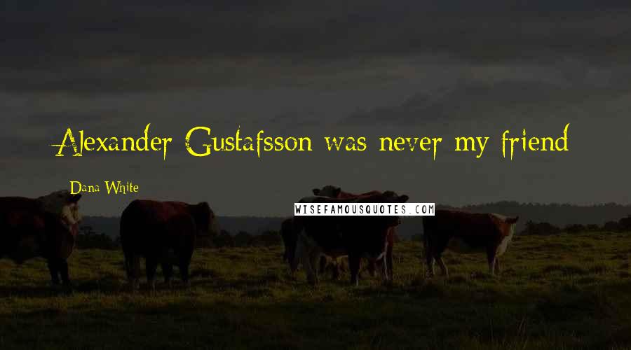 Dana White Quotes: Alexander Gustafsson was never my friend